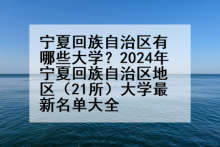 宁夏回族自治区有哪些大学？2024年宁夏回族自治区地区（21所）大学最新名单大全