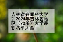 吉林省有哪些大学？2024年吉林省地区（70所）大学最新名单大全