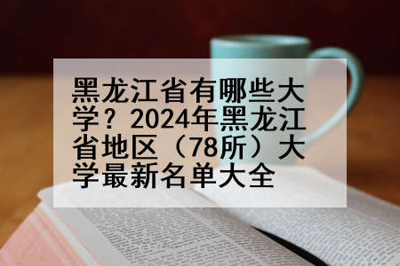 黑龙江省有哪些大学？2024年黑龙江省地区（78所）大学最新名单大全