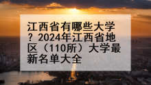 江西省有哪些大学？2024年江西省地区（110所）大学最新名单大全