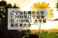 辽宁省有哪些大学？2024年辽宁省地区（109所）大学最新名单大全