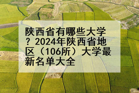 陕西省有哪些大学？2024年陕西省地区（106所）大学最新名单大全