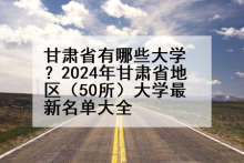 甘肃省有哪些大学？2024年甘肃省地区（50所）大学最新名单大全