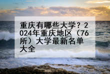重庆有哪些大学？2024年重庆地区（76所）大学最新名单大全