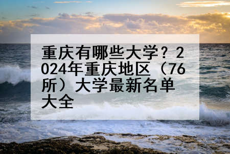 重庆有哪些大学？2024年重庆地区（76所）大学最新名单大全