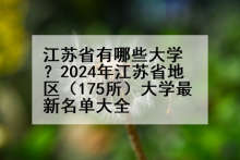 江苏省有哪些大学？2024年江苏省地区（175所）大学最新名单大全