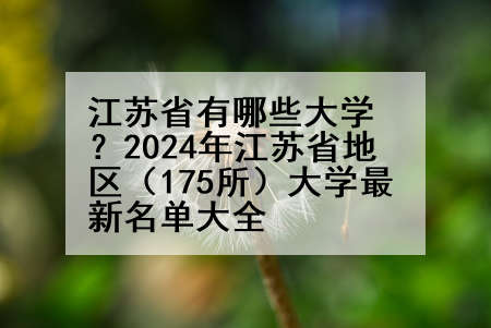 江苏省有哪些大学？2024年江苏省地区（175所）大学最新名单大全