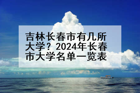 吉林长春市有几所大学？2024年长春市大学名单一览表