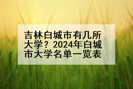 吉林白城市有几所大学？2024年白城市大学名单一览表