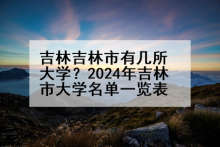 吉林吉林市有几所大学？2024年吉林市大学名单一览表