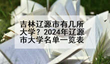 吉林辽源市有几所大学？2024年辽源市大学名单一览表