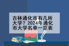 吉林通化市有几所大学？2024年通化市大学名单一览表