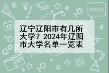 辽宁辽阳市有几所大学？2024年辽阳市大学名单一览表