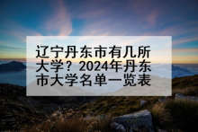 辽宁丹东市有几所大学？2024年丹东市大学名单一览表