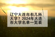 辽宁大连市有几所大学？2024年大连市大学名单一览表