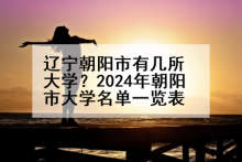 辽宁朝阳市有几所大学？2024年朝阳市大学名单一览表