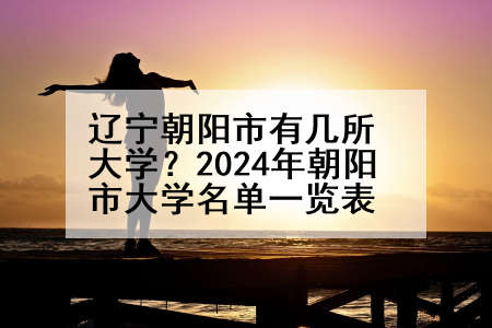辽宁朝阳市有几所大学？2024年朝阳市大学名单一览表