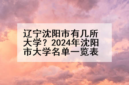 辽宁沈阳市有几所大学？2024年沈阳市大学名单一览表