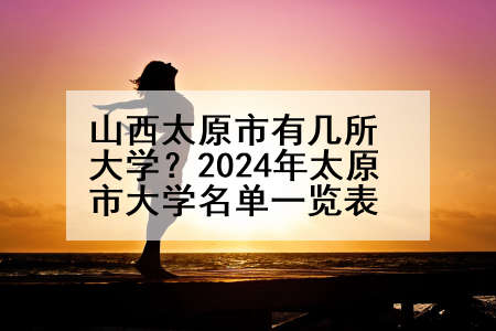 山西太原市有几所大学？2024年太原市大学名单一览表