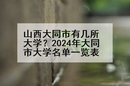 山西大同市有几所大学？2024年大同市大学名单一览表