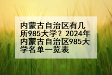 内蒙古自治区有几所985大学？2024年内蒙古自治区985大学名单一览表
