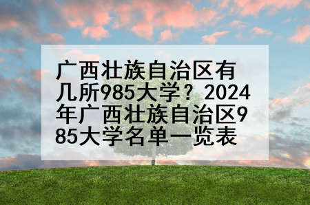 广西壮族自治区有几所985大学？2024年广西壮族自治区985大学名单一览表