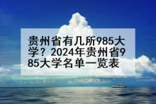 贵州省有几所985大学？2024年贵州省985大学名单一览表