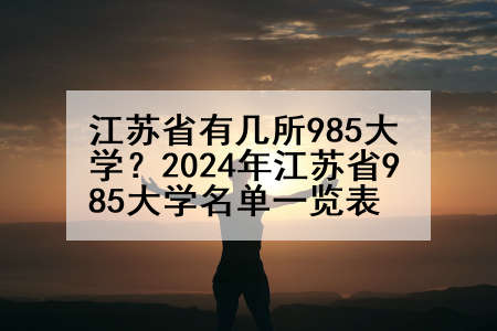 江苏省有几所985大学？2024年江苏省985大学名单一览表