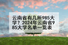 云南省有几所985大学？2024年云南省985大学名单一览表