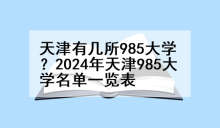 天津有几所985大学？2024年天津985大学名单一览表
