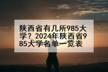 陕西省有几所985大学？2024年陕西省985大学名单一览表