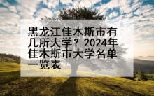 黑龙江佳木斯市有几所大学？2024年佳木斯市大学名单一览表
