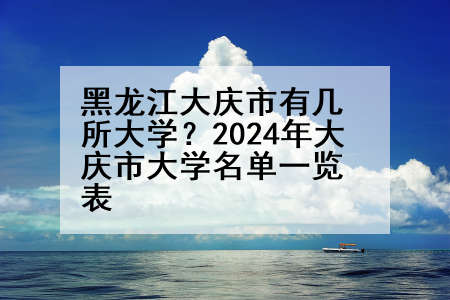 黑龙江大庆市有几所大学？2024年大庆市大学名单一览表