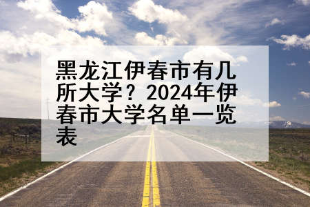 黑龙江伊春市有几所大学？2024年伊春市大学名单一览表