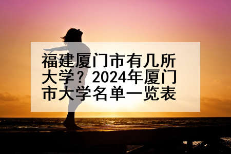 福建厦门市有几所大学？2024年厦门市大学名单一览表