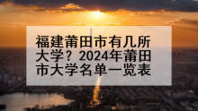 福建莆田市有几所大学？2024年莆田市大学名单一览表