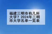 福建三明市有几所大学？2024年三明市大学名单一览表