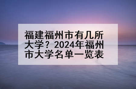 福建福州市有几所大学？2024年福州市大学名单一览表