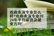 戏曲表演专业怎么样?戏曲表演专业2024年平均薪资及就业方向