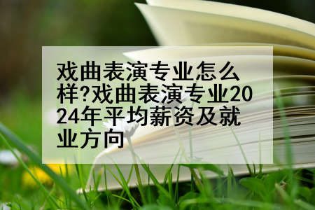 戏曲表演专业怎么样?戏曲表演专业2024年平均薪资及就业方向