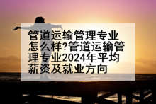 管道运输管理专业怎么样?管道运输管理专业2024年平均薪资及就业方向