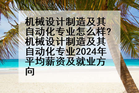 机械设计制造及其自动化专业怎么样?机械设计制造及其自动化专业2024年平均薪资及就业方向