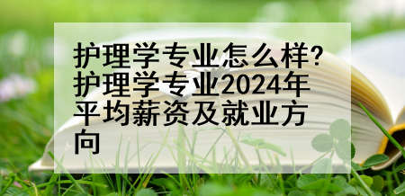 护理学专业怎么样?护理学专业2024年平均薪资及就业方向