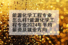 能源化学工程专业怎么样?能源化学工程专业2024年平均薪资及就业方向