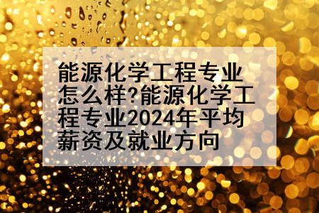 能源化学工程专业怎么样?能源化学工程专业2024年平均薪资及就业方向