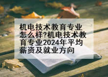 机电技术教育专业怎么样?机电技术教育专业2024年平均薪资及就业方向
