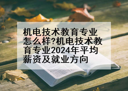 机电技术教育专业怎么样?机电技术教育专业2024年平均薪资及就业方向