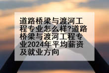 道路桥梁与渡河工程专业怎么样?道路桥梁与渡河工程专业2024年平均薪资及就业方向