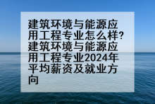 建筑环境与能源应用工程专业怎么样?建筑环境与能源应用工程专业2024年平均薪资及就业方向