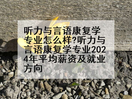 听力与言语康复学专业怎么样?听力与言语康复学专业2024年平均薪资及就业方向